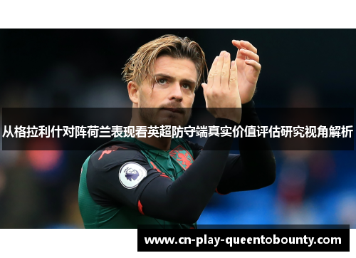 从格拉利什对阵荷兰表现看英超防守端真实价值评估研究视角解析 从格拉利什对阵荷兰表现看英超防守端真实价值评估研究视角解析
