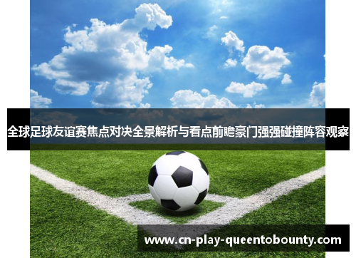 全球足球友谊赛焦点对决全景解析与看点前瞻豪门强强碰撞阵容观察