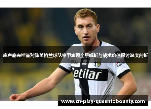 库卢塞夫斯基对阵英格兰球队意甲表现全景解析与战术价值探讨深度剖析