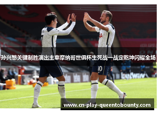 孙兴慜关键制胜演出主宰摩纳哥世俱杯生死战一战定乾坤闪耀全场