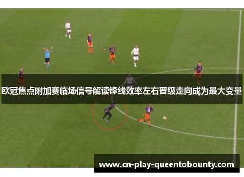 欧冠焦点附加赛临场信号解读锋线效率左右晋级走向成为最大变量