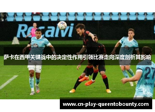 萨卡在西甲关键战中的决定性作用引领比赛走向深度剖析其影响