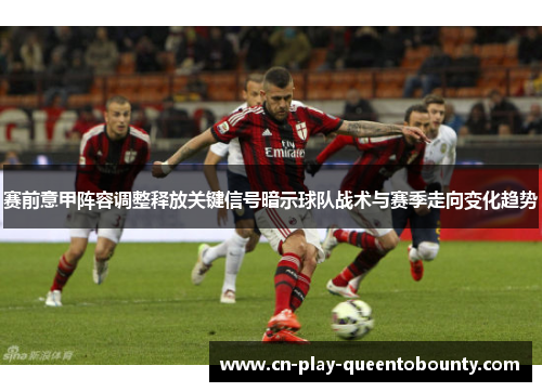 赛前意甲阵容调整释放关键信号暗示球队战术与赛季走向变化趋势