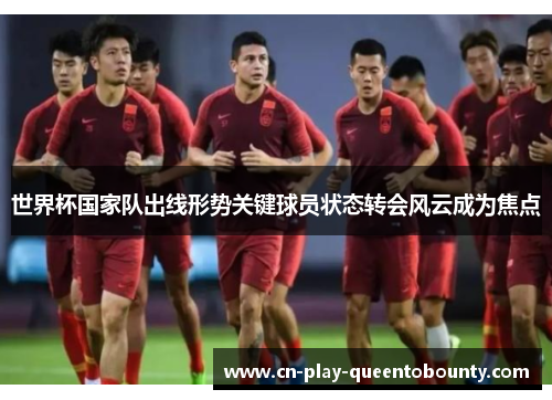 世界杯国家队出线形势关键球员状态转会风云成为焦点 世界杯国家队出线形势关键球员状态转会风云成为焦点