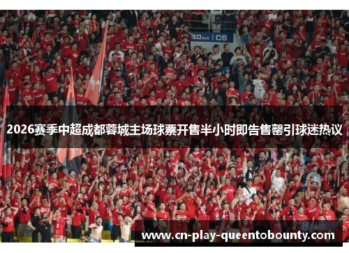 2026赛季中超成都蓉城主场球票开售半小时即告售罄引球迷热议 2026赛季中超成都蓉城主场球票开售半小时即告售罄引球迷热议