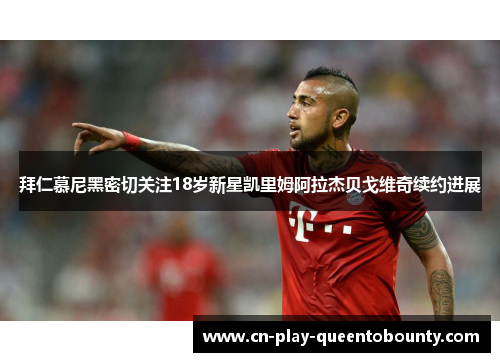 拜仁慕尼黑密切关注18岁新星凯里姆阿拉杰贝戈维奇续约进展 拜仁慕尼黑密切关注18岁新星凯里姆阿拉杰贝戈维奇续约进展