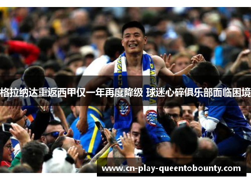 格拉纳达重返西甲仅一年再度降级 球迷心碎俱乐部面临困境