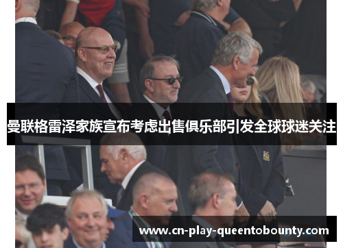 曼联格雷泽家族宣布考虑出售俱乐部引发全球球迷关注 曼联格雷泽家族宣布考虑出售俱乐部引发全球球迷关注