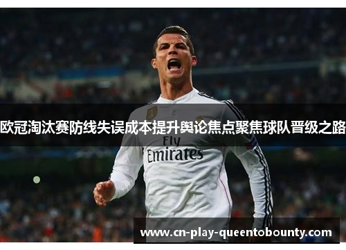 欧冠淘汰赛防线失误成本提升舆论焦点聚焦球队晋级之路 欧冠淘汰赛防线失误成本提升舆论焦点聚焦球队晋级之路