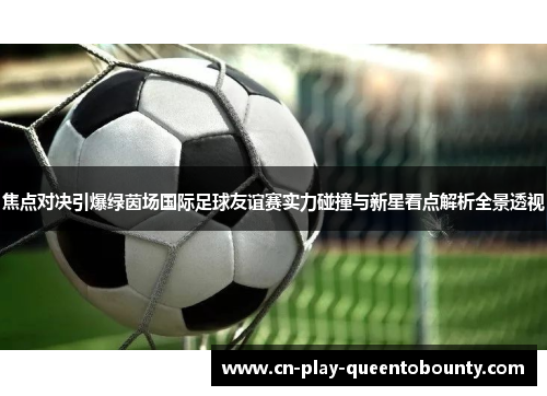 焦点对决引爆绿茵场国际足球友谊赛实力碰撞与新星看点解析全景透视 焦点对决引爆绿茵场国际足球友谊赛实力碰撞与新星看点解析全景透视