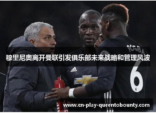 穆里尼奥离开曼联引发俱乐部未来战略和管理风波 穆里尼奥离开曼联引发俱乐部未来战略和管理风波