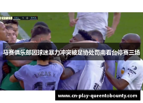 马赛俱乐部因球迷暴力冲突被足协处罚南看台停赛三场 马赛俱乐部因球迷暴力冲突被足协处罚南看台停赛三场