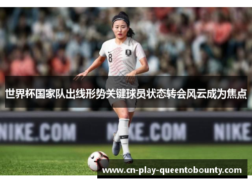 世界杯国家队出线形势关键球员状态转会风云成为焦点 世界杯国家队出线形势关键球员状态转会风云成为焦点