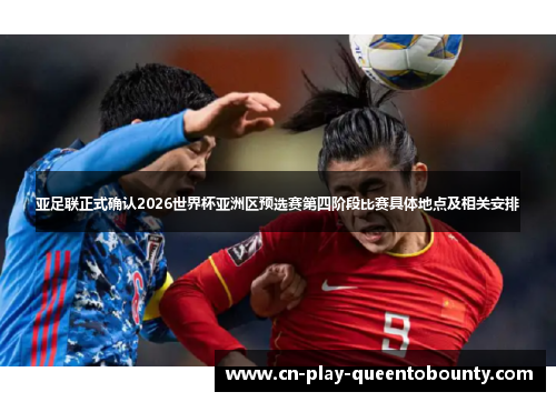 亚足联正式确认2026世界杯亚洲区预选赛第四阶段比赛具体地点及相关安排 亚足联正式确认2026世界杯亚洲区预选赛第四阶段比赛具体地点及相关安排