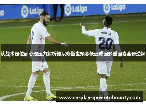 从战术定位到心理压力解析维尼修斯世预赛低迷成因多重因素全景透视 从战术定位到心理压力解析维尼修斯世预赛低迷成因多重因素全景透视