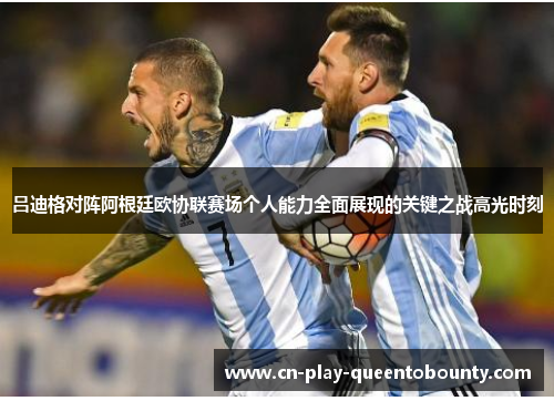 吕迪格对阵阿根廷欧协联赛场个人能力全面展现的关键之战高光时刻 吕迪格对阵阿根廷欧协联赛场个人能力全面展现的关键之战高光时刻