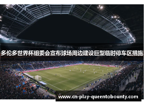多伦多世界杯组委会宣布球场周边建设巨型临时停车区措施 多伦多世界杯组委会宣布球场周边建设巨型临时停车区措施