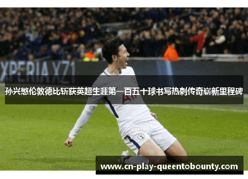 孙兴慜伦敦德比斩获英超生涯第一百五十球书写热刺传奇崭新里程碑