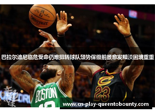 巴拉尔迪尼临危受命仍难扭转球队颓势保级前景愈发黯淡困境重重 巴拉尔迪尼临危受命仍难扭转球队颓势保级前景愈发黯淡困境重重
