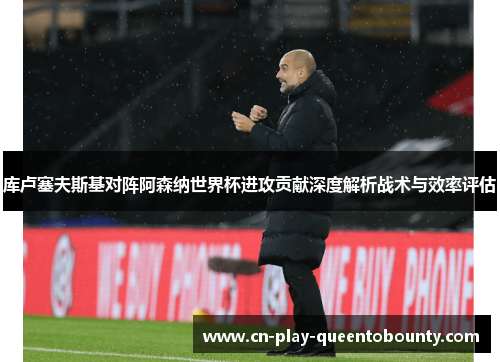 库卢塞夫斯基对阵阿森纳世界杯进攻贡献深度解析战术与效率评估 库卢塞夫斯基对阵阿森纳世界杯进攻贡献深度解析战术与效率评估