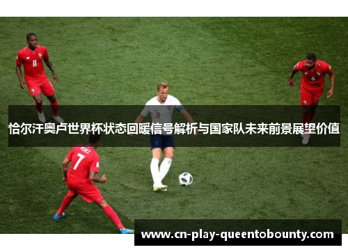 恰尔汗奥卢世界杯状态回暖信号解析与国家队未来前景展望价值 恰尔汗奥卢世界杯状态回暖信号解析与国家队未来前景展望价值